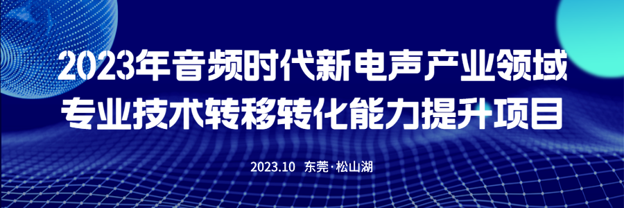 【课程公布】2023年音频时代新电声产业领域专业技术转移转化能力提升高级研修班课程公布