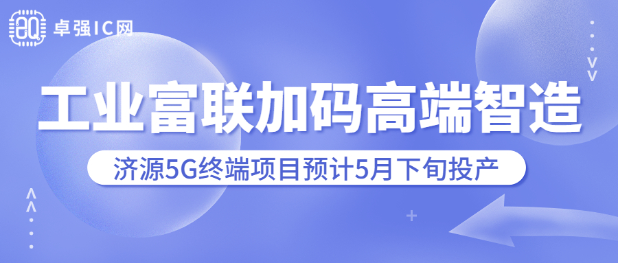 卓强芯视野： 工业富联加码高端智造，济源5G终端项目预计5月下旬投产