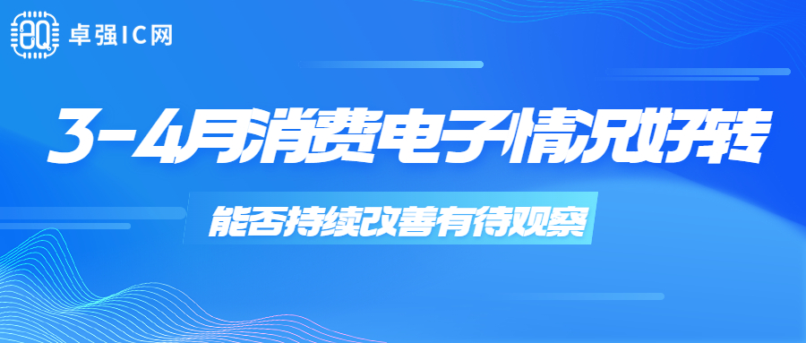 卓强芯视野： 3-4月消费电子情况好转 能否持续改善有待观察