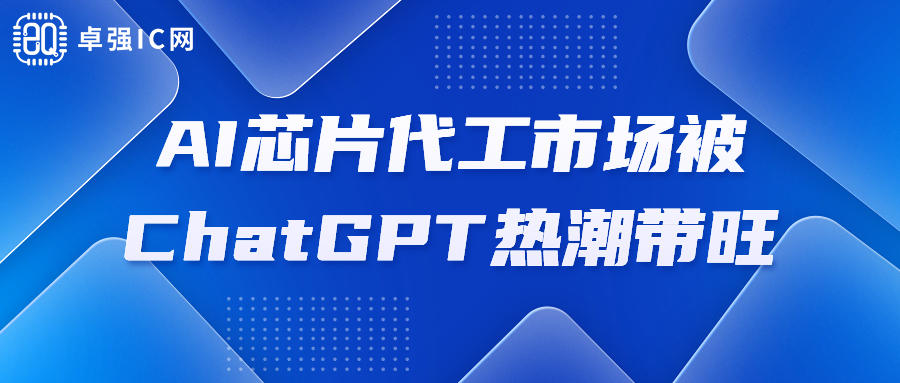 卓强芯视野： AI芯片代工市场被ChatGPT热潮带旺