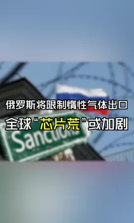 俄罗斯将限制惰性气体出口，全球“芯片荒”或加剧！华强北 电子元器件 芯片 半导体 俄罗斯