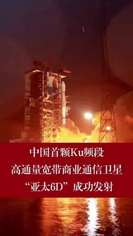 中国首颗Ku频段高通量宽带商业通信卫星“亚太6D”成功发射卫星 长征 火箭